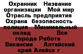 Охранник › Название организации ­ Мой мир › Отрасль предприятия ­ Охрана, безопасность, полиция › Минимальный оклад ­ 40 000 - Все города Работа » Вакансии   . Алтайский край,Алейск г.